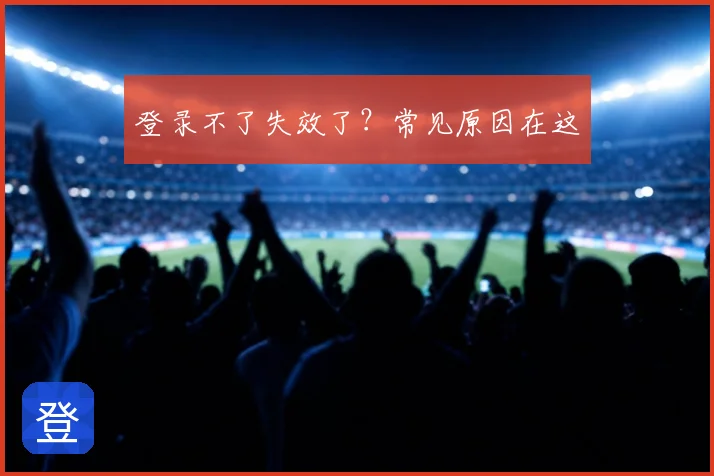 登录不了失效了？常见原因在这