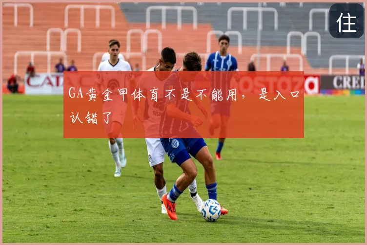 GA黄金甲体育不是不能用，是入口认错了